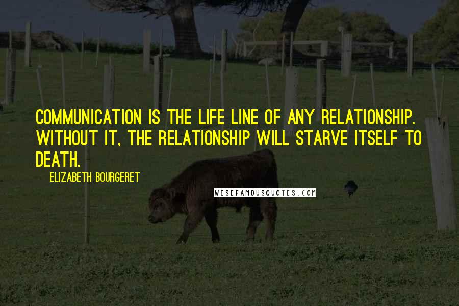 Elizabeth Bourgeret Quotes: Communication is the life line of any relationship. Without it, the relationship will starve itself to death.