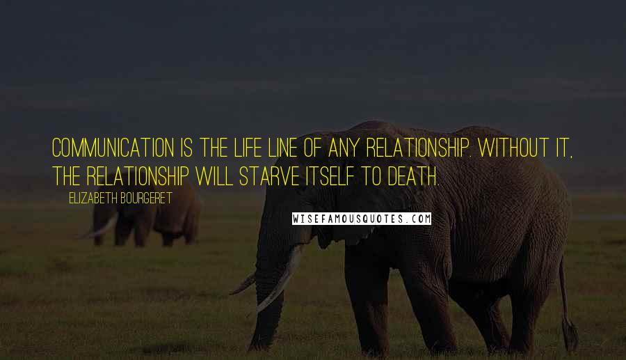 Elizabeth Bourgeret Quotes: Communication is the life line of any relationship. Without it, the relationship will starve itself to death.