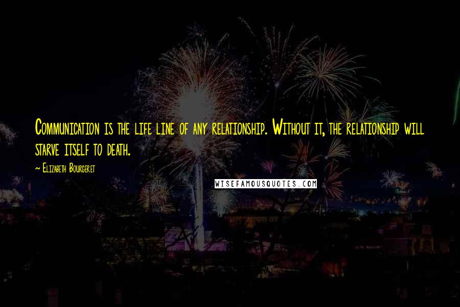 Elizabeth Bourgeret Quotes: Communication is the life line of any relationship. Without it, the relationship will starve itself to death.