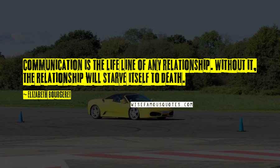 Elizabeth Bourgeret Quotes: Communication is the life line of any relationship. Without it, the relationship will starve itself to death.