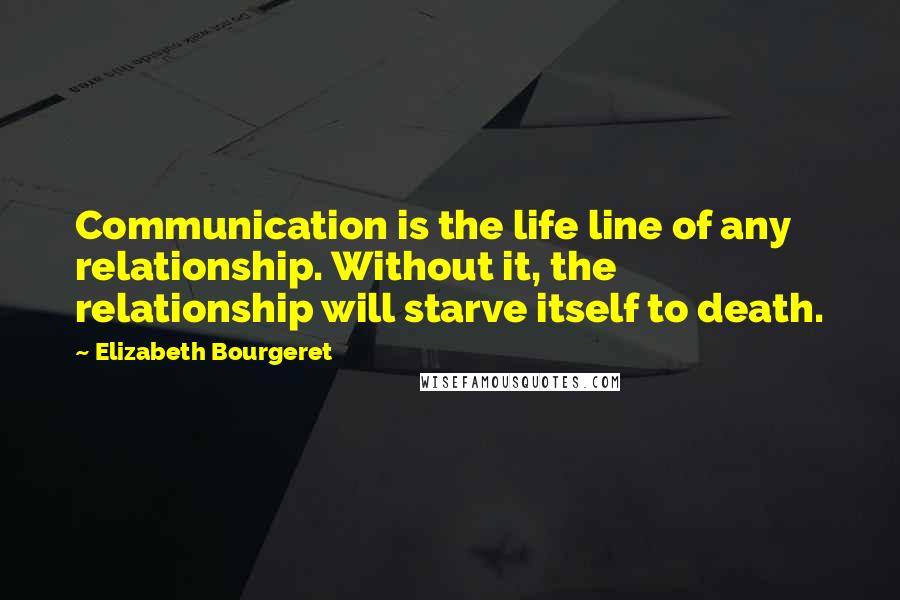 Elizabeth Bourgeret Quotes: Communication is the life line of any relationship. Without it, the relationship will starve itself to death.