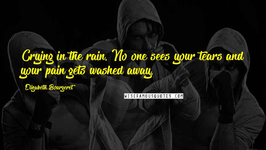 Elizabeth Bourgeret Quotes: Crying in the rain. No one sees your tears and your pain gets washed away.
