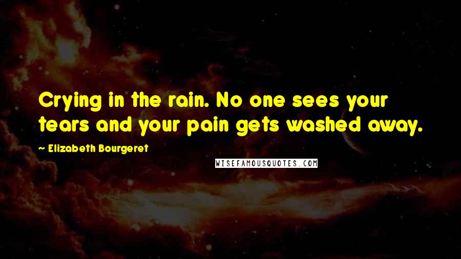 Elizabeth Bourgeret Quotes: Crying in the rain. No one sees your tears and your pain gets washed away.
