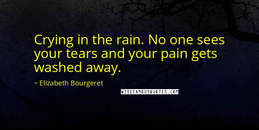 Elizabeth Bourgeret Quotes: Crying in the rain. No one sees your tears and your pain gets washed away.