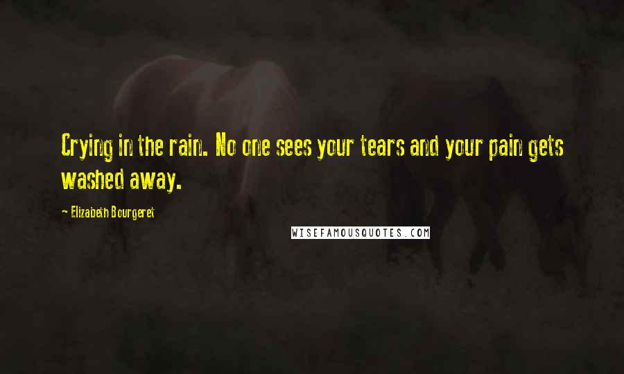 Elizabeth Bourgeret Quotes: Crying in the rain. No one sees your tears and your pain gets washed away.