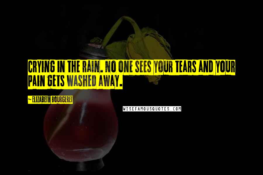Elizabeth Bourgeret Quotes: Crying in the rain. No one sees your tears and your pain gets washed away.