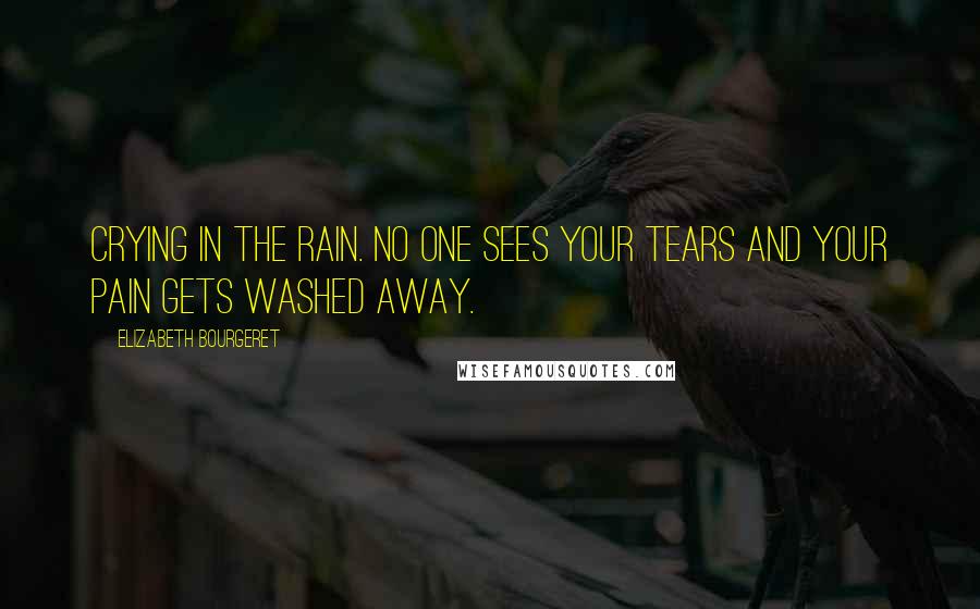 Elizabeth Bourgeret Quotes: Crying in the rain. No one sees your tears and your pain gets washed away.