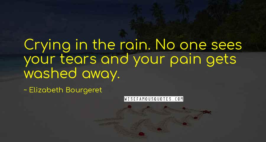 Elizabeth Bourgeret Quotes: Crying in the rain. No one sees your tears and your pain gets washed away.