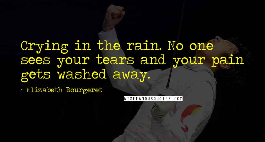 Elizabeth Bourgeret Quotes: Crying in the rain. No one sees your tears and your pain gets washed away.