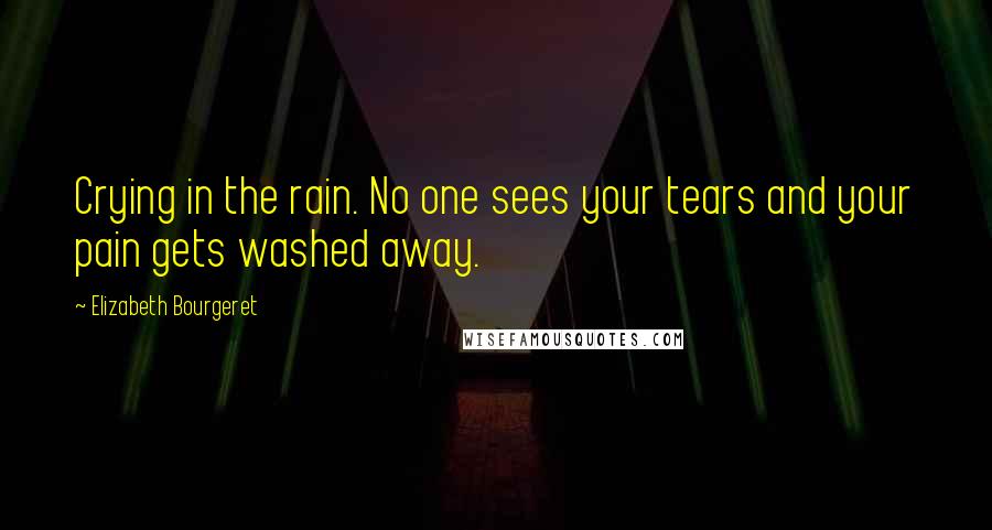 Elizabeth Bourgeret Quotes: Crying in the rain. No one sees your tears and your pain gets washed away.