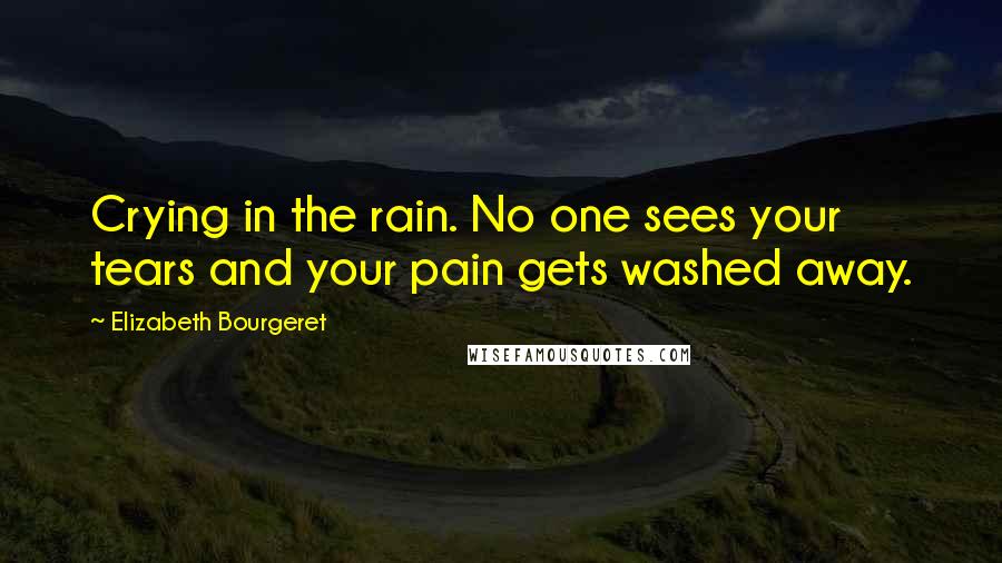 Elizabeth Bourgeret Quotes: Crying in the rain. No one sees your tears and your pain gets washed away.