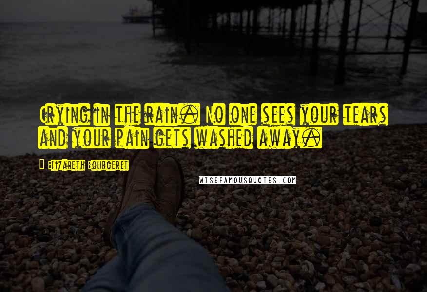 Elizabeth Bourgeret Quotes: Crying in the rain. No one sees your tears and your pain gets washed away.
