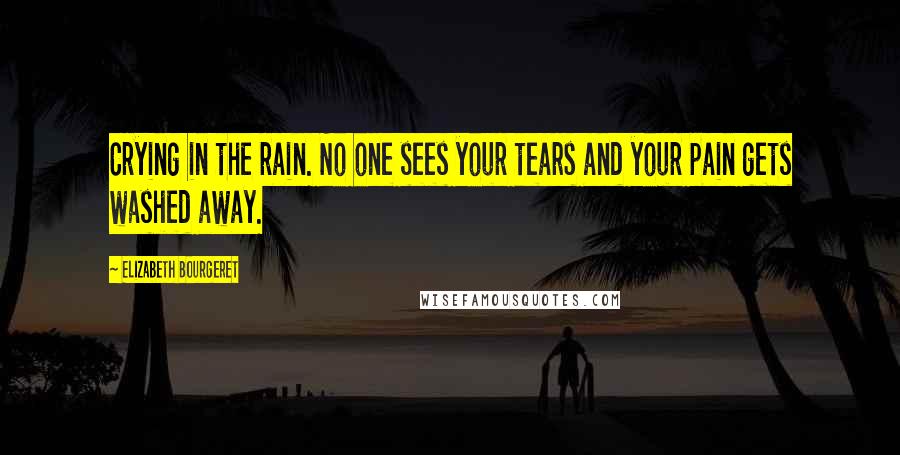 Elizabeth Bourgeret Quotes: Crying in the rain. No one sees your tears and your pain gets washed away.