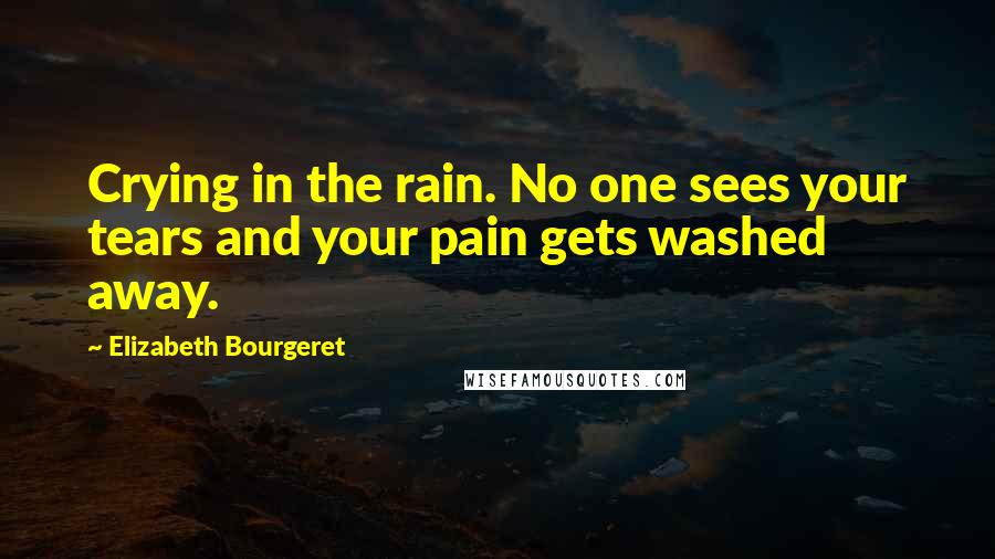 Elizabeth Bourgeret Quotes: Crying in the rain. No one sees your tears and your pain gets washed away.