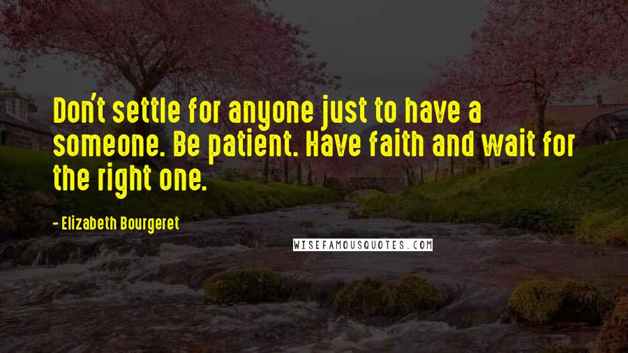 Elizabeth Bourgeret Quotes: Don't settle for anyone just to have a someone. Be patient. Have faith and wait for the right one.