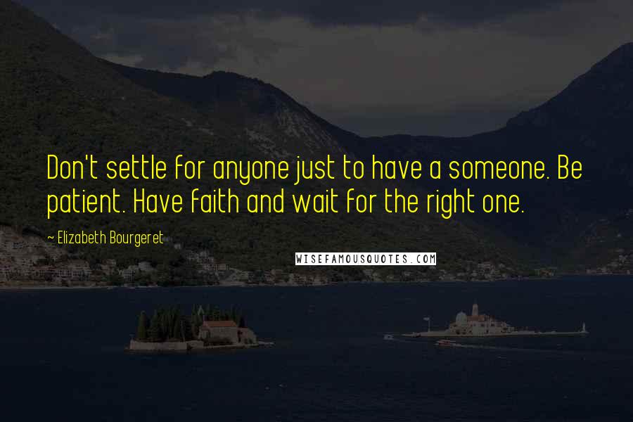 Elizabeth Bourgeret Quotes: Don't settle for anyone just to have a someone. Be patient. Have faith and wait for the right one.