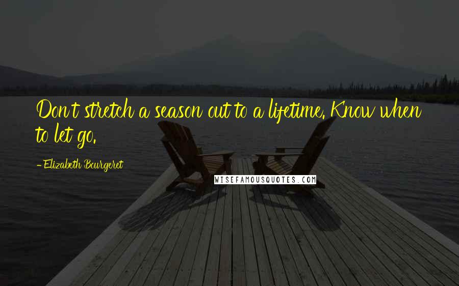 Elizabeth Bourgeret Quotes: Don't stretch a season out to a lifetime. Know when to let go.