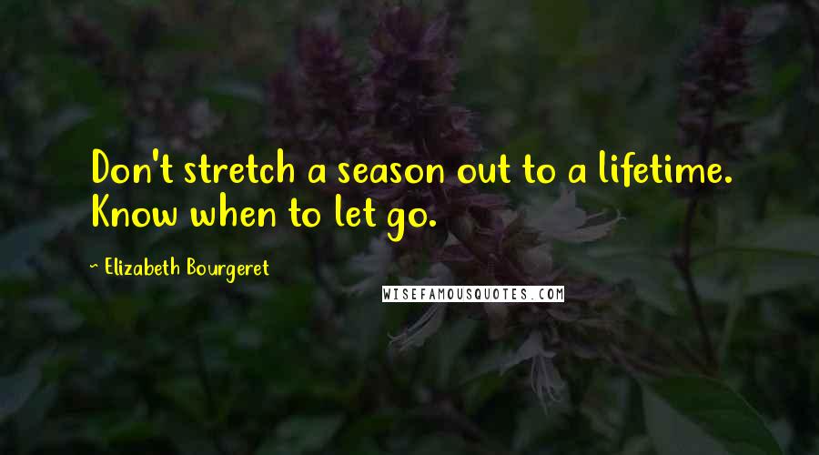 Elizabeth Bourgeret Quotes: Don't stretch a season out to a lifetime. Know when to let go.