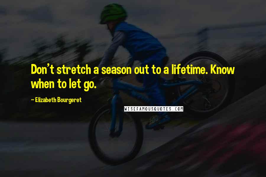 Elizabeth Bourgeret Quotes: Don't stretch a season out to a lifetime. Know when to let go.