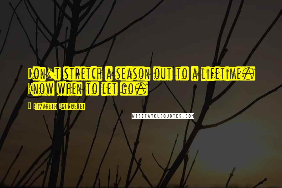 Elizabeth Bourgeret Quotes: Don't stretch a season out to a lifetime. Know when to let go.