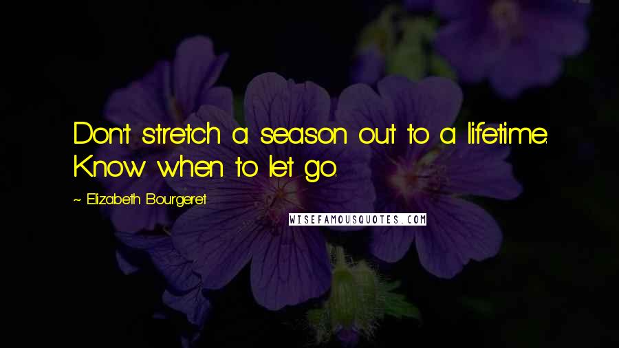 Elizabeth Bourgeret Quotes: Don't stretch a season out to a lifetime. Know when to let go.