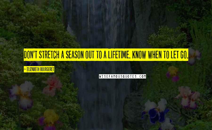 Elizabeth Bourgeret Quotes: Don't stretch a season out to a lifetime. Know when to let go.