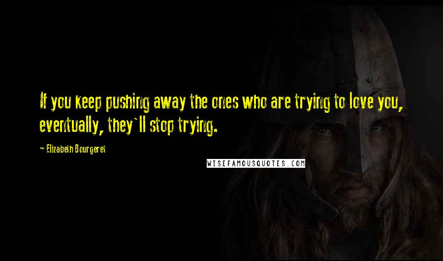 Elizabeth Bourgeret Quotes: If you keep pushing away the ones who are trying to love you, eventually, they'll stop trying.