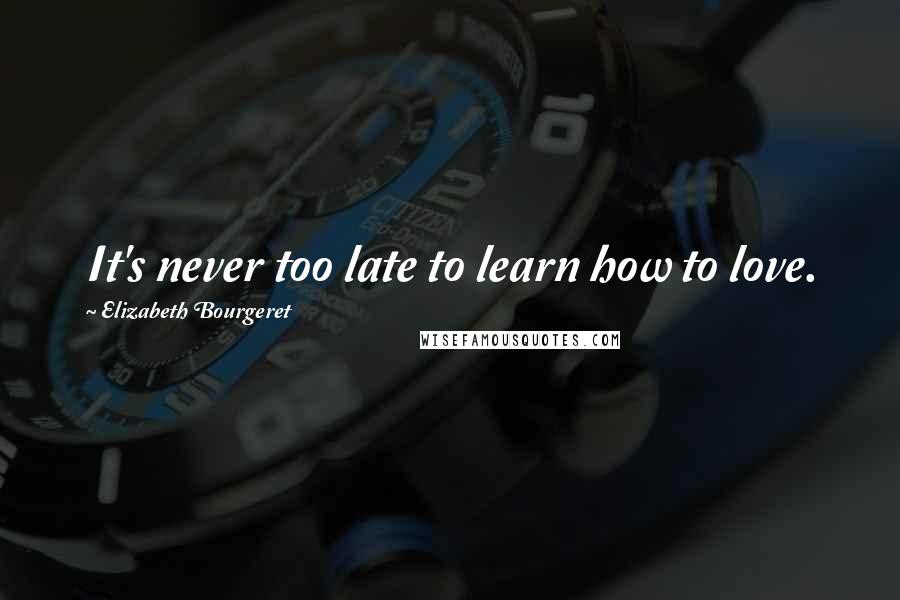 Elizabeth Bourgeret Quotes: It's never too late to learn how to love.