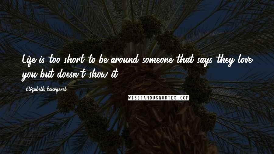 Elizabeth Bourgeret Quotes: Life is too short to be around someone that says they love you but doesn't show it.