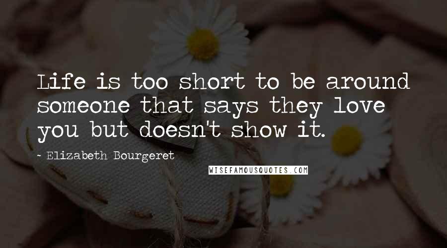 Elizabeth Bourgeret Quotes: Life is too short to be around someone that says they love you but doesn't show it.