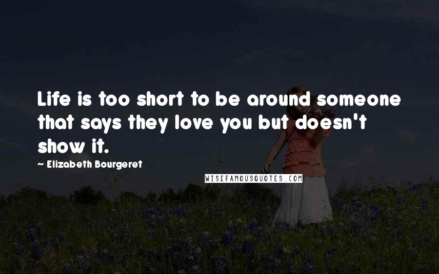 Elizabeth Bourgeret Quotes: Life is too short to be around someone that says they love you but doesn't show it.