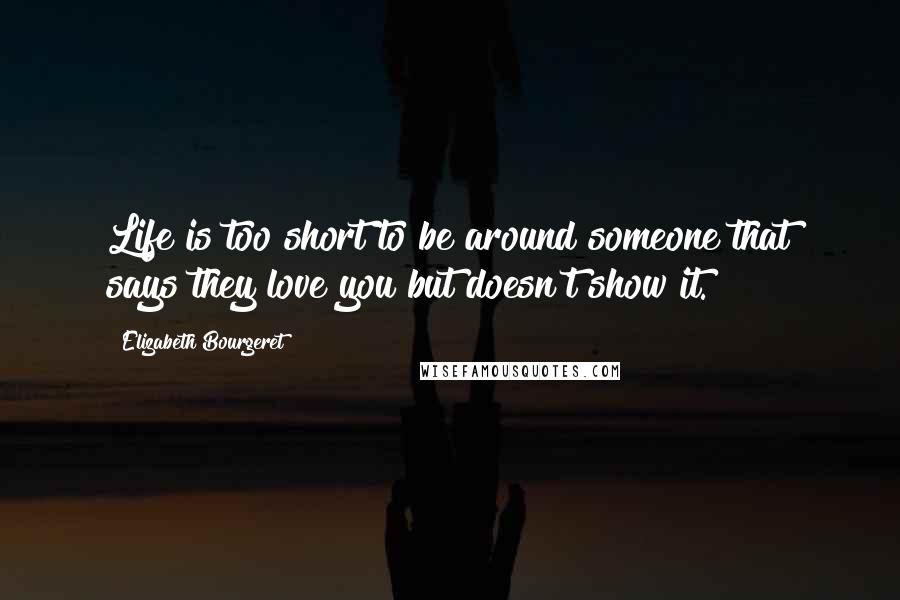 Elizabeth Bourgeret Quotes: Life is too short to be around someone that says they love you but doesn't show it.