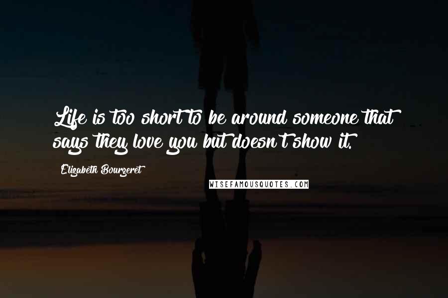 Elizabeth Bourgeret Quotes: Life is too short to be around someone that says they love you but doesn't show it.
