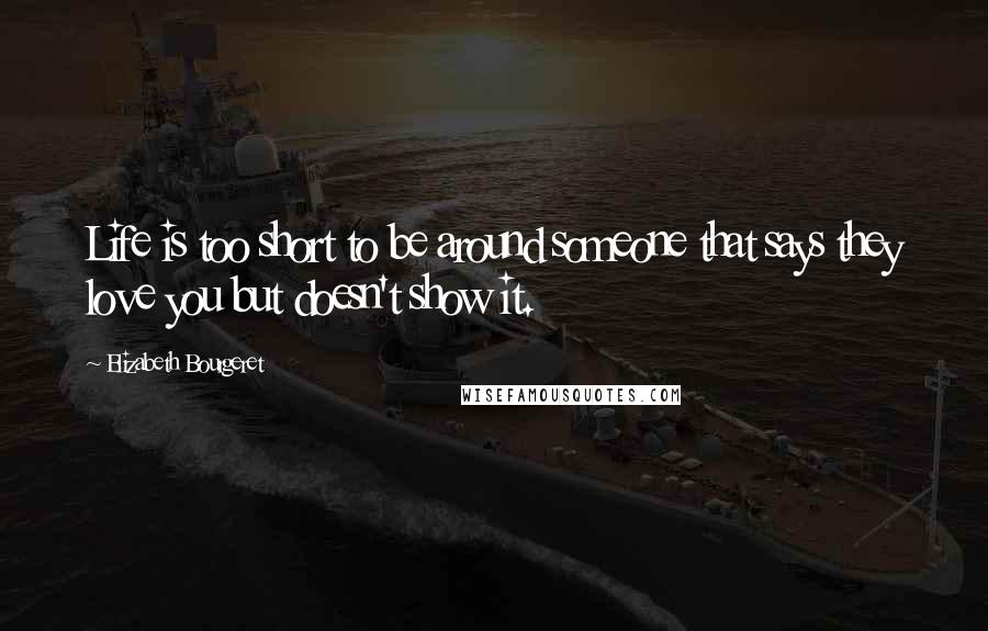 Elizabeth Bourgeret Quotes: Life is too short to be around someone that says they love you but doesn't show it.