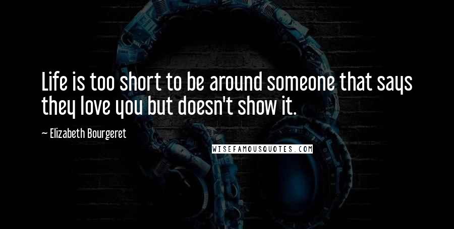 Elizabeth Bourgeret Quotes: Life is too short to be around someone that says they love you but doesn't show it.