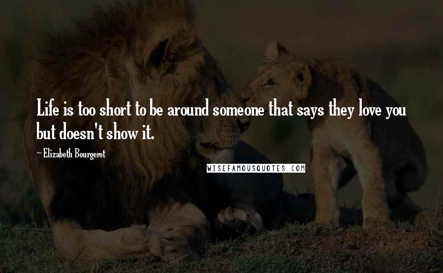 Elizabeth Bourgeret Quotes: Life is too short to be around someone that says they love you but doesn't show it.