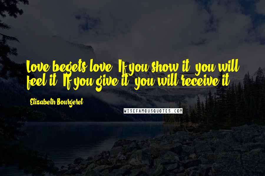 Elizabeth Bourgeret Quotes: Love begets love. If you show it, you will feel it. If you give it, you will receive it.