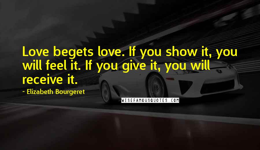 Elizabeth Bourgeret Quotes: Love begets love. If you show it, you will feel it. If you give it, you will receive it.