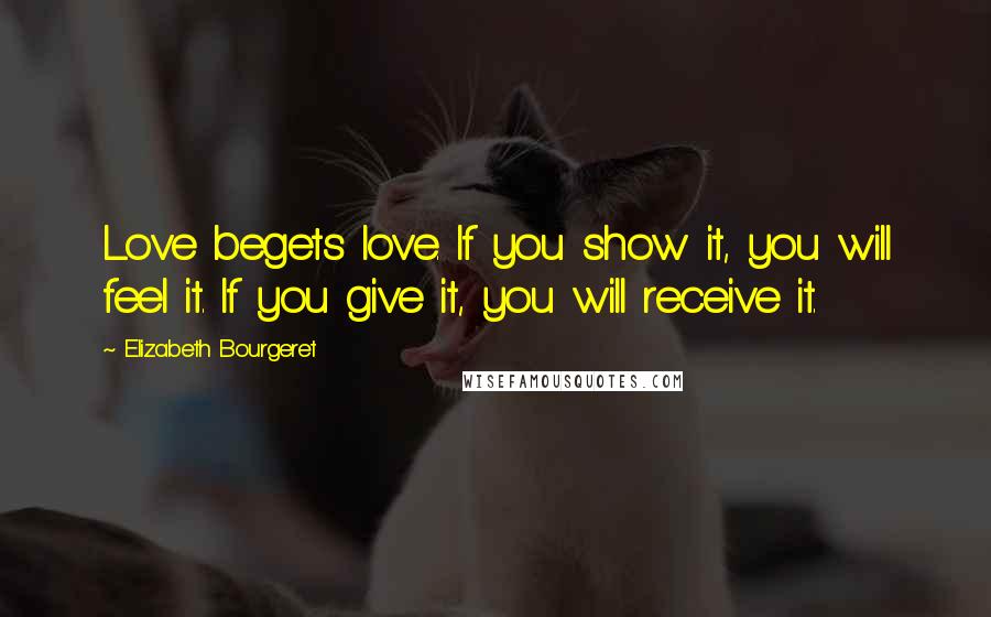 Elizabeth Bourgeret Quotes: Love begets love. If you show it, you will feel it. If you give it, you will receive it.