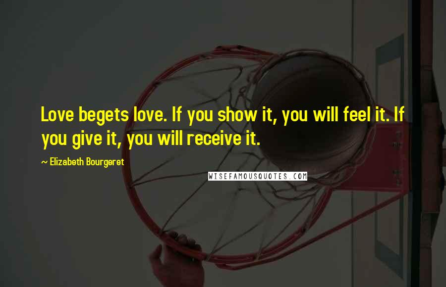 Elizabeth Bourgeret Quotes: Love begets love. If you show it, you will feel it. If you give it, you will receive it.