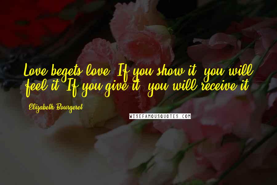 Elizabeth Bourgeret Quotes: Love begets love. If you show it, you will feel it. If you give it, you will receive it.