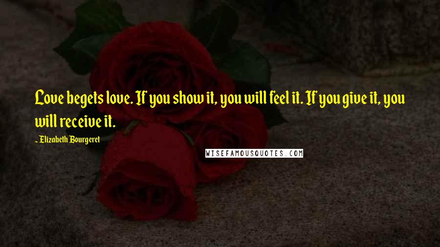 Elizabeth Bourgeret Quotes: Love begets love. If you show it, you will feel it. If you give it, you will receive it.