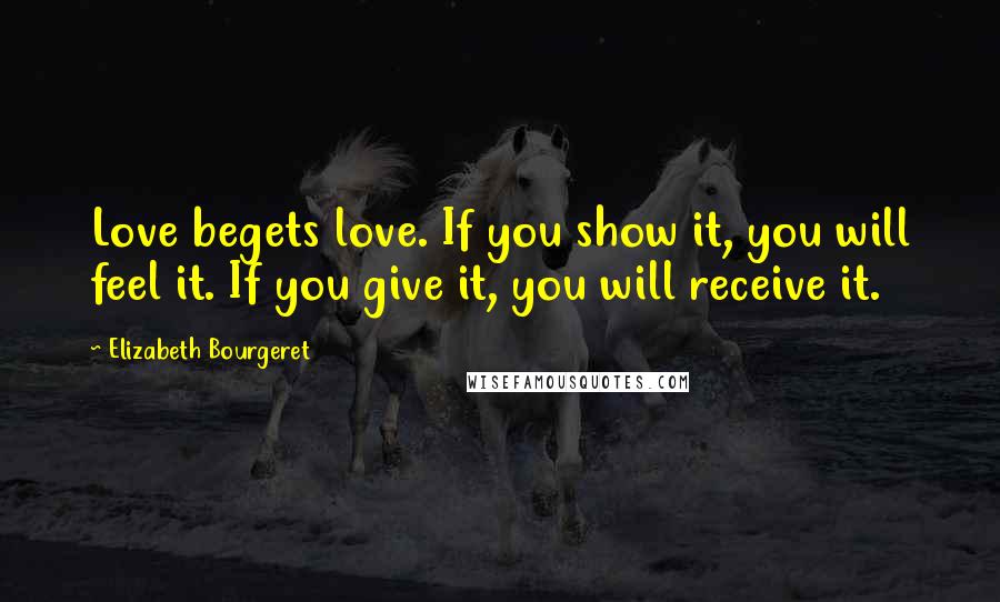 Elizabeth Bourgeret Quotes: Love begets love. If you show it, you will feel it. If you give it, you will receive it.