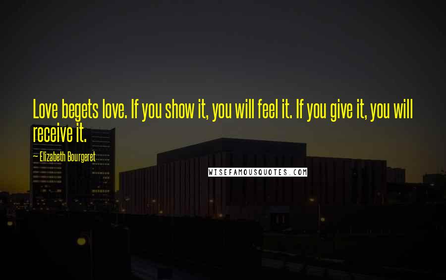 Elizabeth Bourgeret Quotes: Love begets love. If you show it, you will feel it. If you give it, you will receive it.