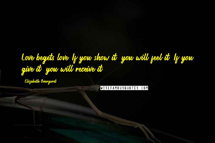 Elizabeth Bourgeret Quotes: Love begets love. If you show it, you will feel it. If you give it, you will receive it.