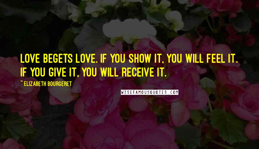 Elizabeth Bourgeret Quotes: Love begets love. If you show it, you will feel it. If you give it, you will receive it.