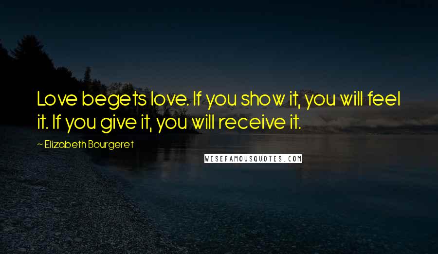 Elizabeth Bourgeret Quotes: Love begets love. If you show it, you will feel it. If you give it, you will receive it.