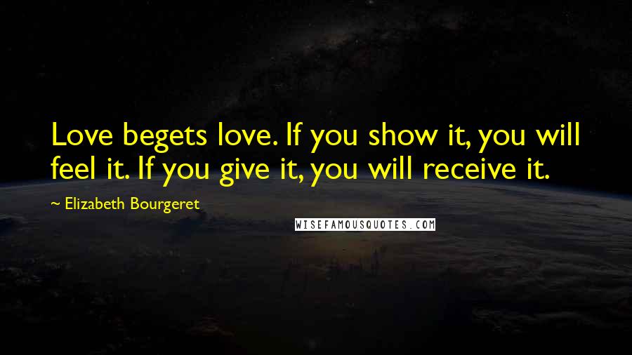 Elizabeth Bourgeret Quotes: Love begets love. If you show it, you will feel it. If you give it, you will receive it.