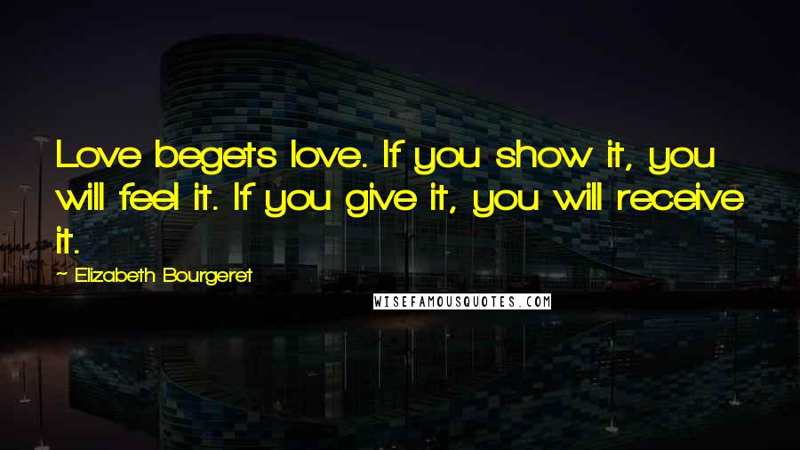 Elizabeth Bourgeret Quotes: Love begets love. If you show it, you will feel it. If you give it, you will receive it.