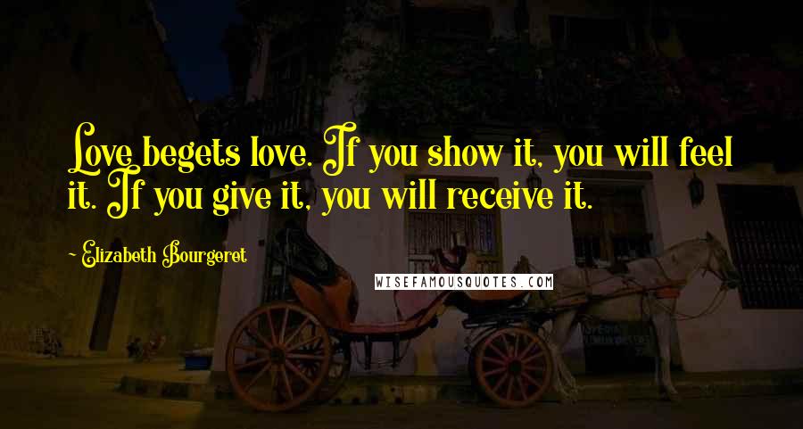 Elizabeth Bourgeret Quotes: Love begets love. If you show it, you will feel it. If you give it, you will receive it.